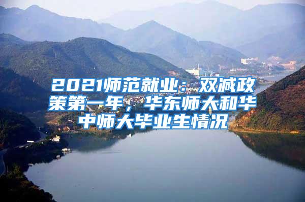 2021師范就業(yè)：雙減政策第一年，華東師大和華中師大畢業(yè)生情況