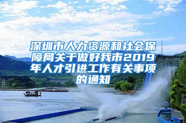 深圳市人力資源和社會(huì)保障局關(guān)于做好我市2019年人才引進(jìn)工作有關(guān)事項(xiàng)的通知