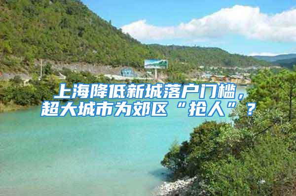 上海降低新城落戶門檻，超大城市為郊區(qū)“搶人”？