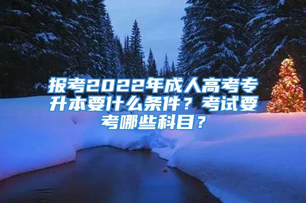 報(bào)考2022年成人高考專升本要什么條件？考試要考哪些科目？