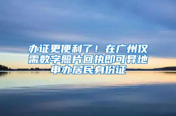 辦證更便利了！在廣州僅需數(shù)字照片回執(zhí)即可異地申辦居民身份證