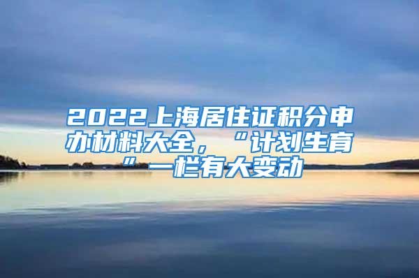 2022上海居住證積分申辦材料大全，“計(jì)劃生育”一欄有大變動(dòng)