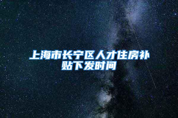 上海市長寧區(qū)人才住房補貼下發(fā)時間