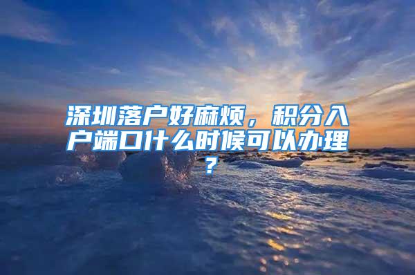 深圳落戶好麻煩，積分入戶端口什么時(shí)候可以辦理？