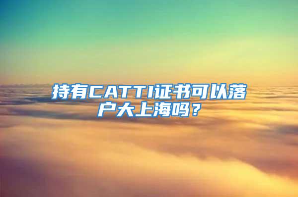 持有CATTI證書可以落戶大上海嗎？