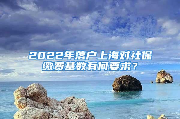 2022年落戶上海對社保繳費(fèi)基數(shù)有何要求？