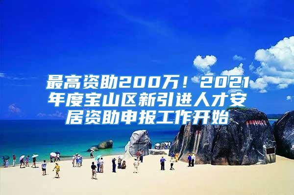 最高資助200萬！2021年度寶山區(qū)新引進(jìn)人才安居資助申報(bào)工作開始