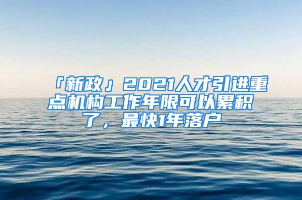 「新政」2021人才引進(jìn)重點(diǎn)機(jī)構(gòu)工作年限可以累積了，最快1年落戶