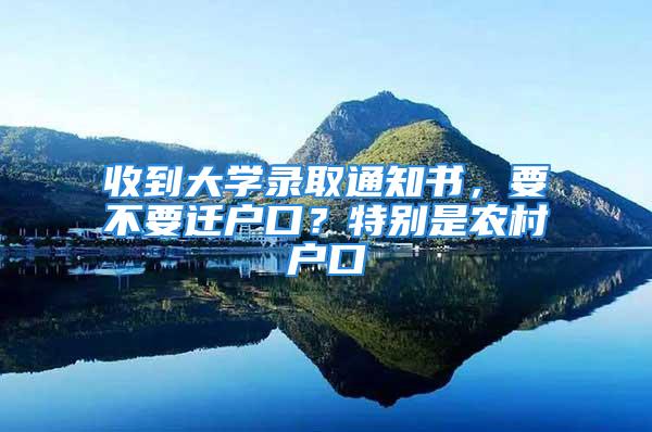 收到大學錄取通知書，要不要遷戶口？特別是農(nóng)村戶口