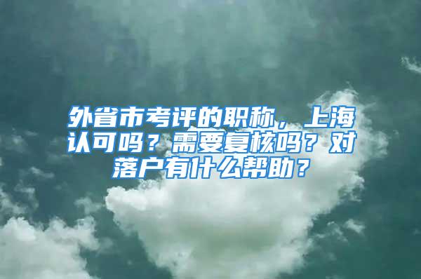 外省市考評的職稱，上海認可嗎？需要復(fù)核嗎？對落戶有什么幫助？