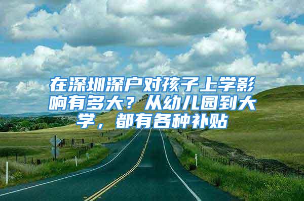 在深圳深戶對孩子上學(xué)影響有多大？從幼兒園到大學(xué)，都有各種補(bǔ)貼