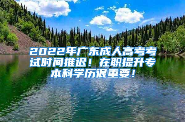 2022年廣東成人高考考試時間推遲！在職提升專本科學歷很重要！