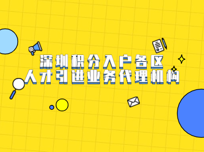 2021年深圳積分入戶各區(qū)人才引進業(yè)務(wù)代理機構(gòu)有哪些?