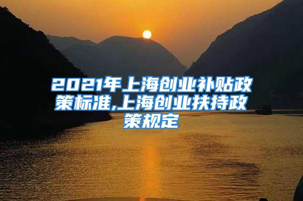 2021年上海創(chuàng)業(yè)補貼政策標準,上海創(chuàng)業(yè)扶持政策規(guī)定