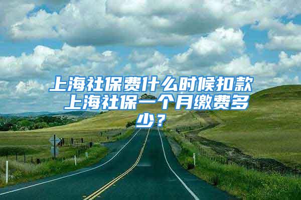 上海社保費(fèi)什么時候扣款 上海社保一個月繳費(fèi)多少？