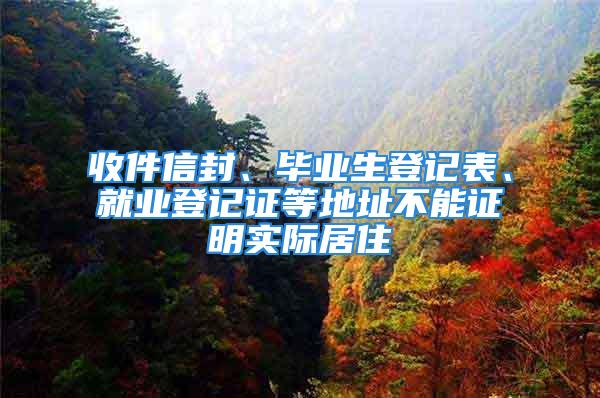 收件信封、畢業(yè)生登記表、就業(yè)登記證等地址不能證明實際居住