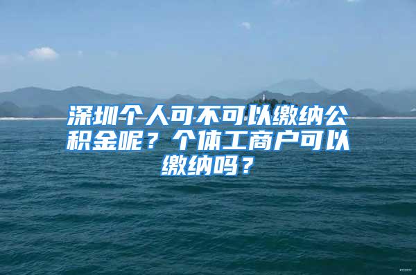 深圳個人可不可以繳納公積金呢？個體工商戶可以繳納嗎？