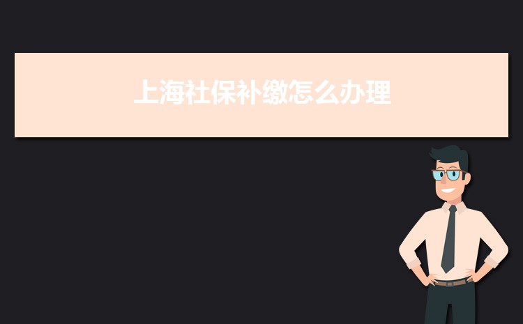 2022年上海社保補(bǔ)繳怎么辦理政策規(guī)定,社保補(bǔ)繳最多幾個(gè)月