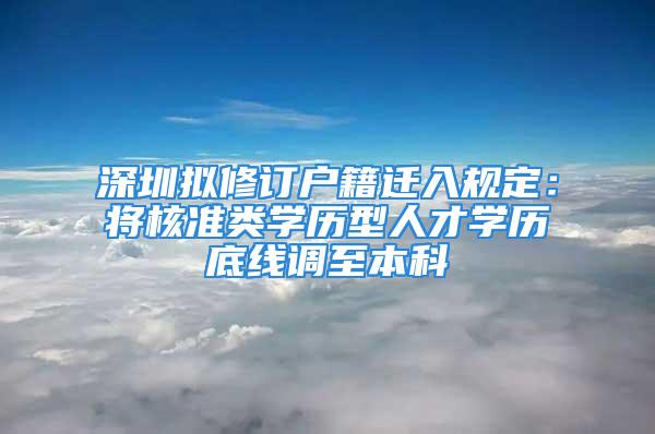 深圳擬修訂戶籍遷入規(guī)定：將核準(zhǔn)類學(xué)歷型人才學(xué)歷底線調(diào)至本科