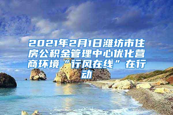 2021年2月1日濰坊市住房公積金管理中心優(yōu)化營商環(huán)境“行風在線”在行動