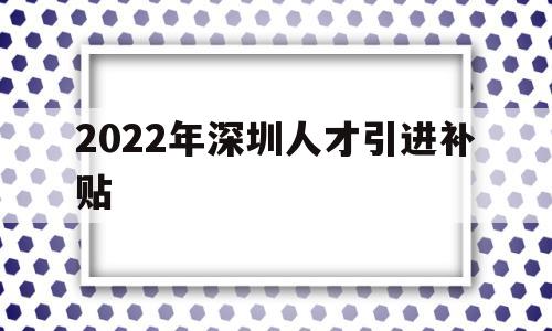 2022年深圳人才引進(jìn)補(bǔ)貼(深圳人才引進(jìn)補(bǔ)貼條件2021) 深圳學(xué)歷入戶