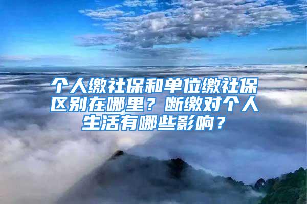 個(gè)人繳社保和單位繳社保區(qū)別在哪里？斷繳對(duì)個(gè)人生活有哪些影響？