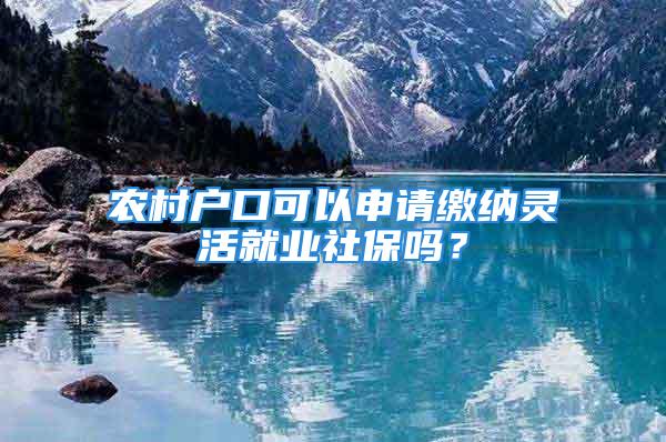 農(nóng)村戶(hù)口可以申請(qǐng)繳納靈活就業(yè)社保嗎？