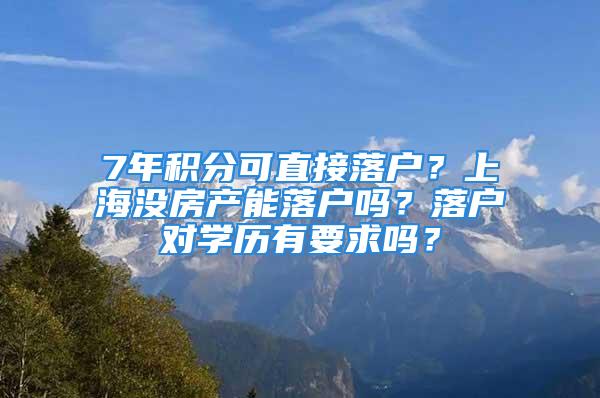 7年積分可直接落戶？上海沒房產(chǎn)能落戶嗎？落戶對學(xué)歷有要求嗎？