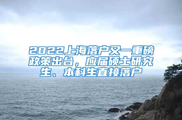 2022上海落戶又一重磅政策出臺，應屆碩士研究生、本科生直接落戶