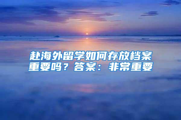 赴海外留學(xué)如何存放檔案重要嗎？答案：非常重要