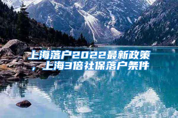 上海落戶2022最新政策，上海3倍社保落戶條件