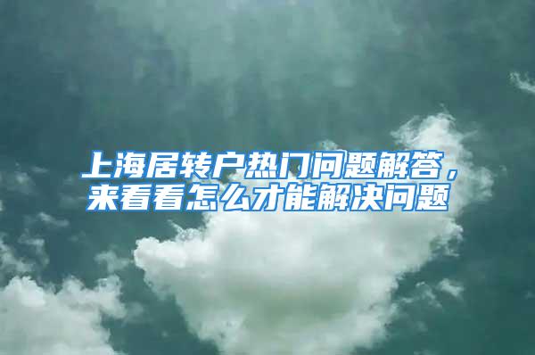 上海居轉戶熱門問題解答，來看看怎么才能解決問題