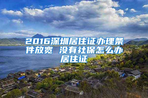 2016深圳居住證辦理?xiàng)l件放寬 沒有社保怎么辦居住證