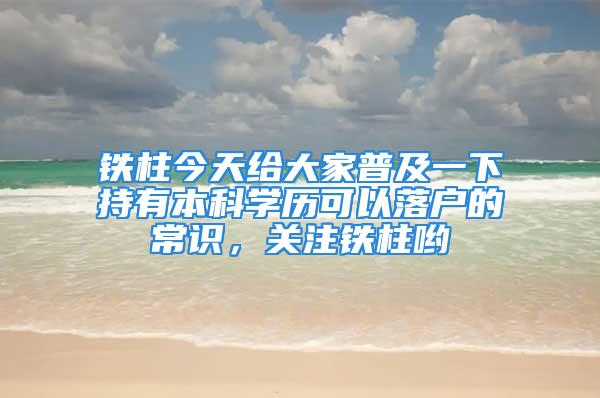 鐵柱今天給大家普及一下持有本科學(xué)歷可以落戶的常識(shí)，關(guān)注鐵柱喲