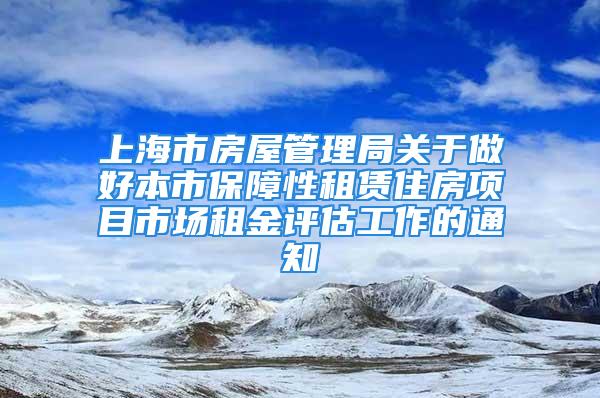 上海市房屋管理局關(guān)于做好本市保障性租賃住房項(xiàng)目市場(chǎng)租金評(píng)估工作的通知