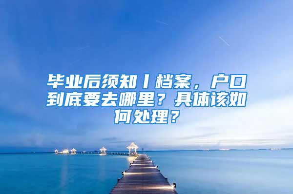 畢業(yè)后須知丨檔案，戶口到底要去哪里？具體該如何處理？