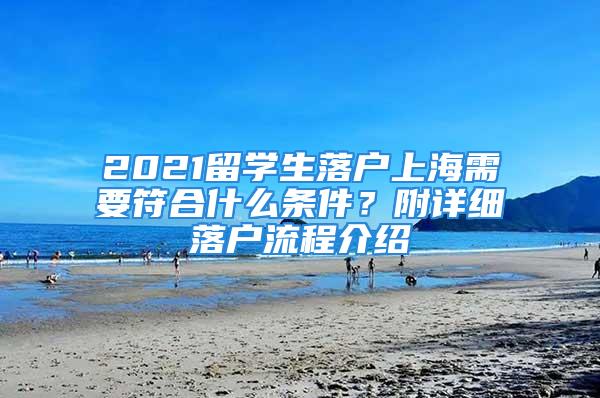 2021留學(xué)生落戶上海需要符合什么條件？附詳細(xì)落戶流程介紹