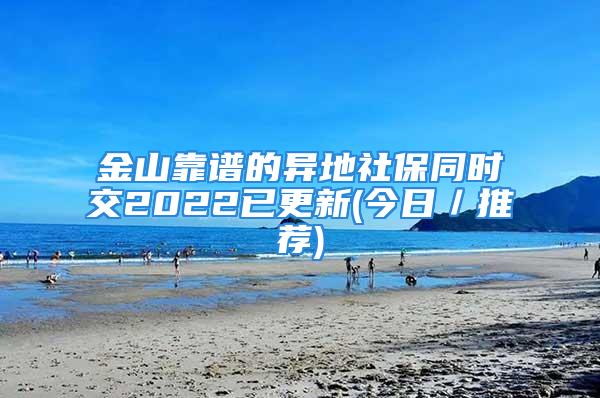 金山靠譜的異地社保同時(shí)交2022已更新(今日／推薦)