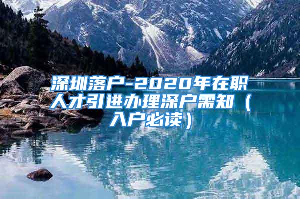 深圳落戶-2020年在職人才引進辦理深戶需知（入戶必讀）