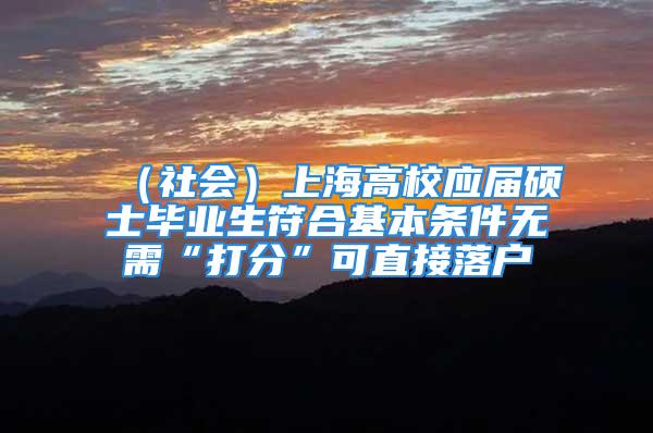 （社會）上海高校應屆碩士畢業(yè)生符合基本條件無需“打分”可直接落戶