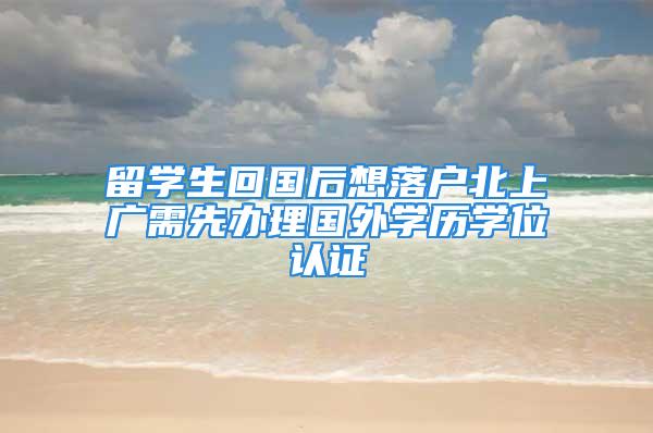 留學生回國后想落戶北上廣需先辦理國外學歷學位認證