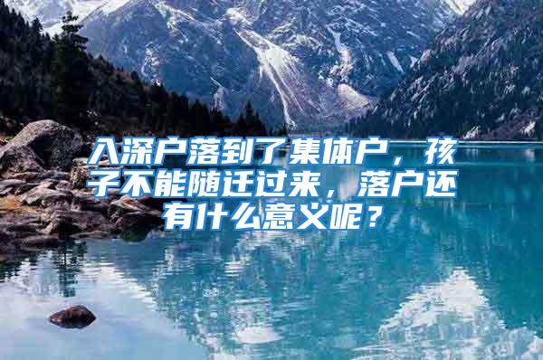 入深戶落到了集體戶，孩子不能隨遷過來，落戶還有什么意義呢？