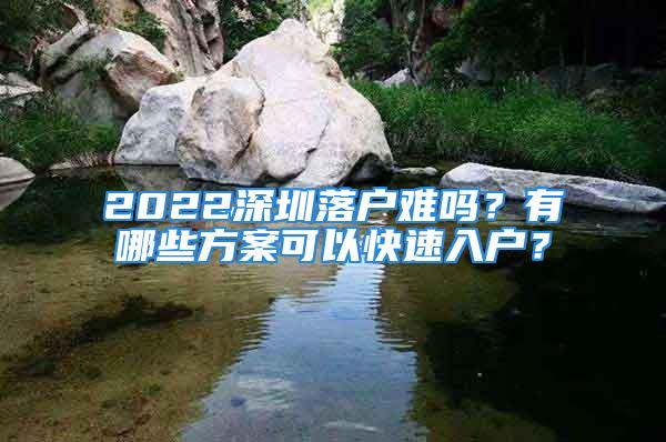 2022深圳落戶難嗎？有哪些方案可以快速入戶？