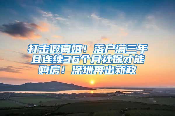 打擊假離婚！落戶滿三年且連續(xù)36個(gè)月社保才能購(gòu)房！深圳再出新政