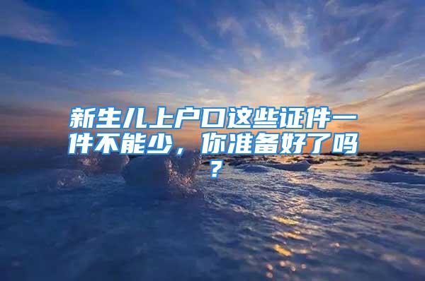 新生兒上戶口這些證件一件不能少，你準備好了嗎？