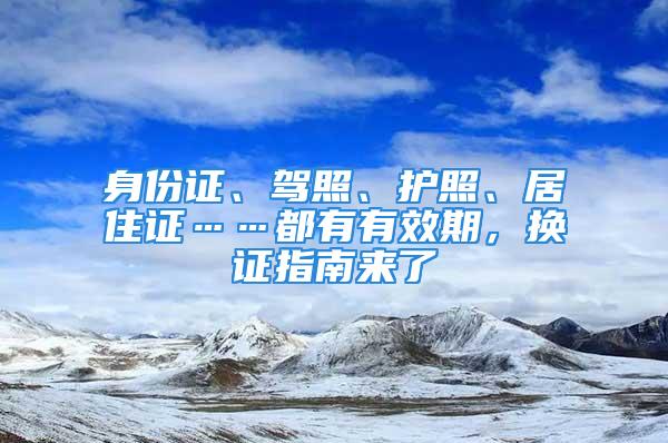 身份證、駕照、護(hù)照、居住證……都有有效期，換證指南來(lái)了