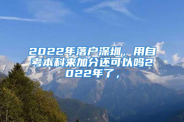 2022年落戶深圳，用自考本科來加分還可以嗎2022年了，