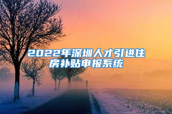 2022年深圳人才引進住房補貼申報系統(tǒng)