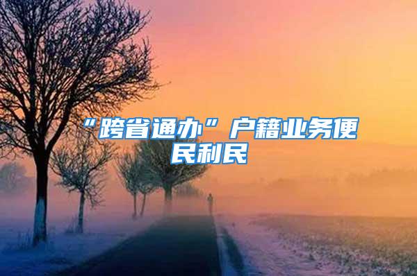 “跨省通辦”戶籍業(yè)務(wù)便民利民