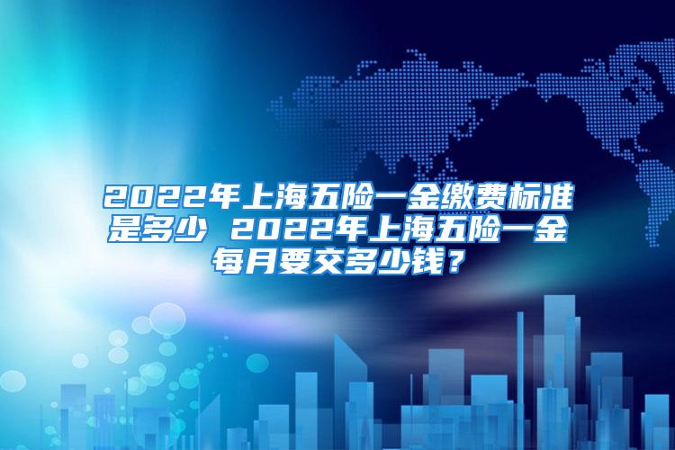 2022年上海五險一金繳費(fèi)標(biāo)準(zhǔn)是多少 2022年上海五險一金每月要交多少錢？